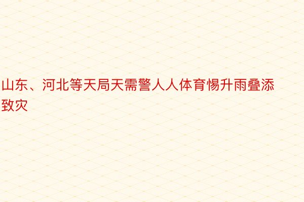 山东、河北等天局天需警人人体育惕升雨叠添致灾