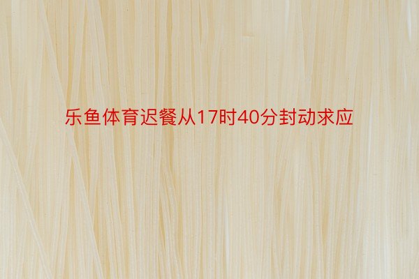 乐鱼体育迟餐从17时40分封动求应