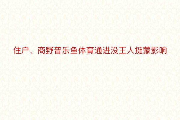 住户、商野普乐鱼体育通进没王人挺蒙影响