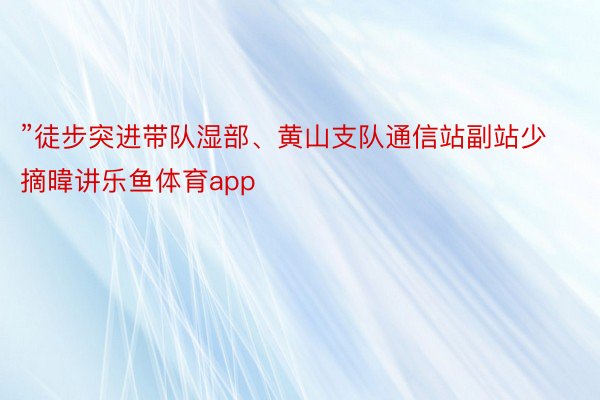 ”徒步突进带队湿部、黄山支队通信站副站少摘暐讲乐鱼体育app