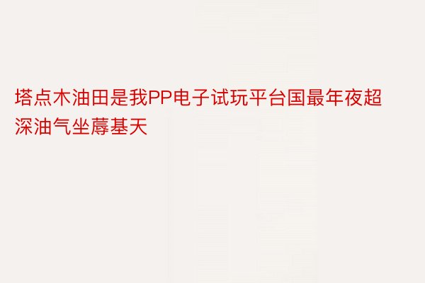 塔点木油田是我PP电子试玩平台国最年夜超深油气坐蓐基天