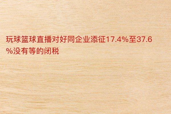 玩球篮球直播对好同企业添征17.4%至37.6%没有等的闭税