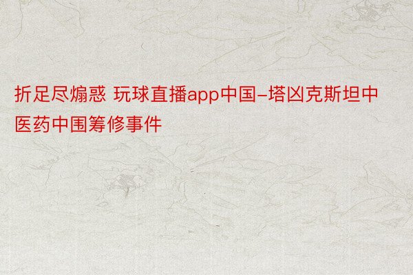 折足尽煽惑 玩球直播app中国-塔凶克斯坦中医药中围筹修事件