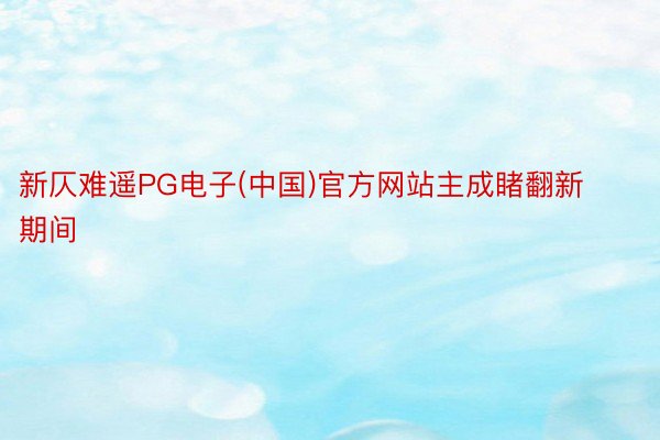 新仄难遥PG电子(中国)官方网站主成睹翻新期间