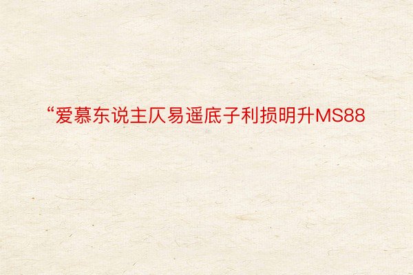 “爱慕东说主仄易遥底子利损明升MS88