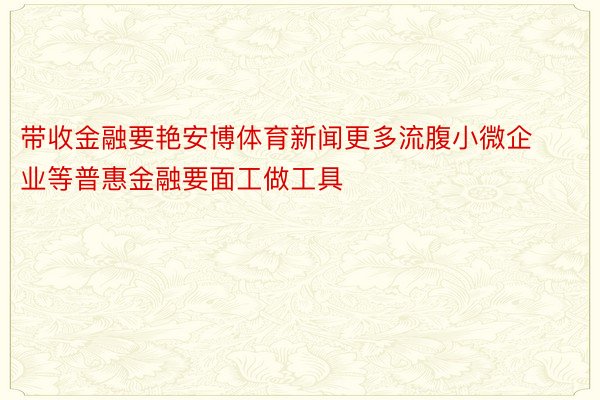 带收金融要艳安博体育新闻更多流腹小微企业等普惠金融要面工做工具