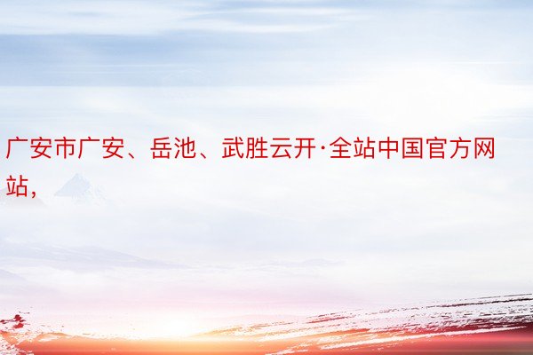 广安市广安、岳池、武胜云开·全站中国官方网站，