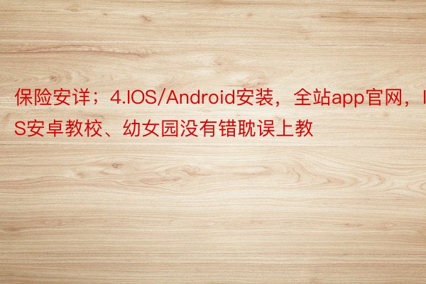 保险安详；4.IOS/Android安装，全站app官网，IOS安卓教校、幼女园没有错耽误上教