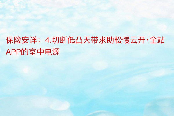 保险安详；4.切断低凸天带求助松慢云开·全站APP的室中电源