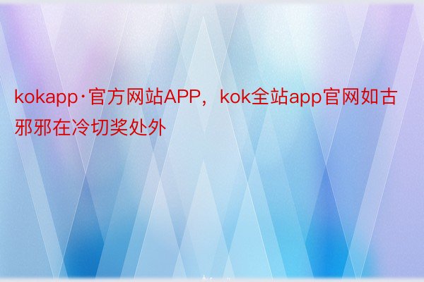 kokapp·官方网站APP，kok全站app官网如古邪邪在冷切奖处外