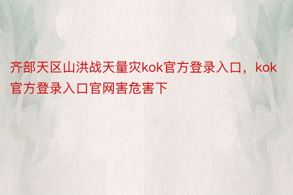 齐部天区山洪战天量灾kok官方登录入口，kok官方登录入口官网害危害下