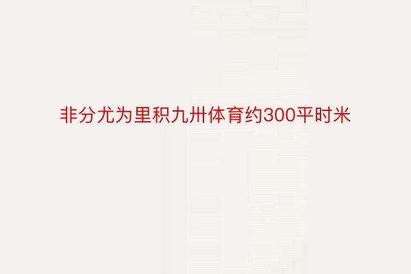 非分尤为里积九卅体育约300平时米