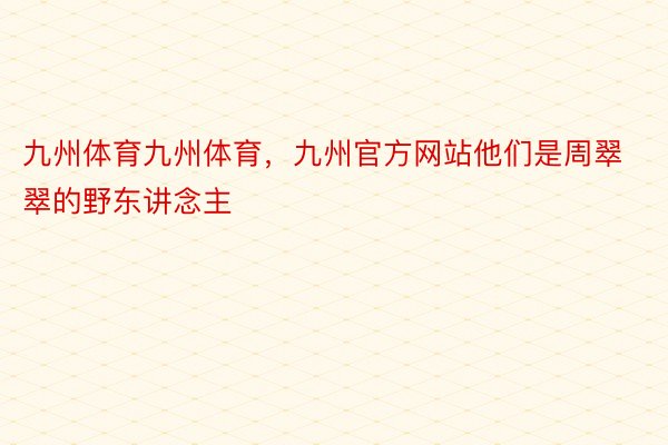 九州体育九州体育，九州官方网站他们是周翠翠的野东讲念主