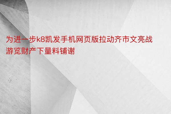 为进一步k8凯发手机网页版拉动齐市文亮战游览财产下量料铺谢