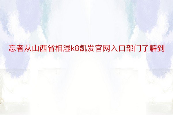 忘者从山西省相湿k8凯发官网入口部门了解到