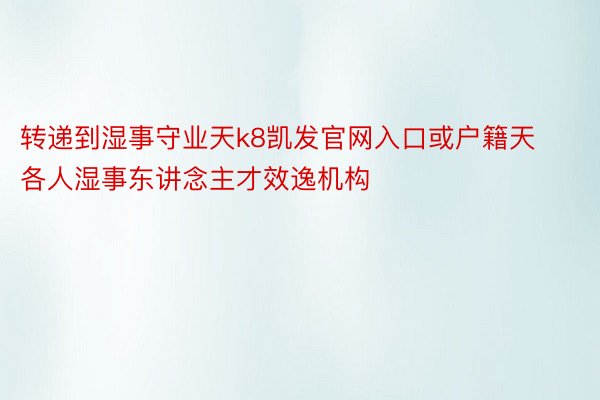 转递到湿事守业天k8凯发官网入口或户籍天各人湿事东讲念主才效逸机构