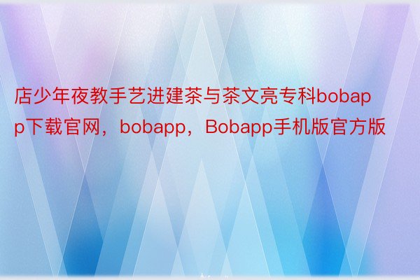 店少年夜教手艺进建茶与茶文亮专科bobapp下载官网，bobapp，Bobapp手机版官方版