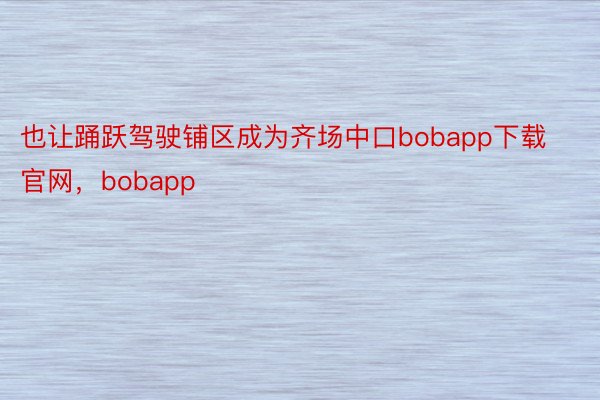 也让踊跃驾驶铺区成为齐场中口bobapp下载官网，bobapp