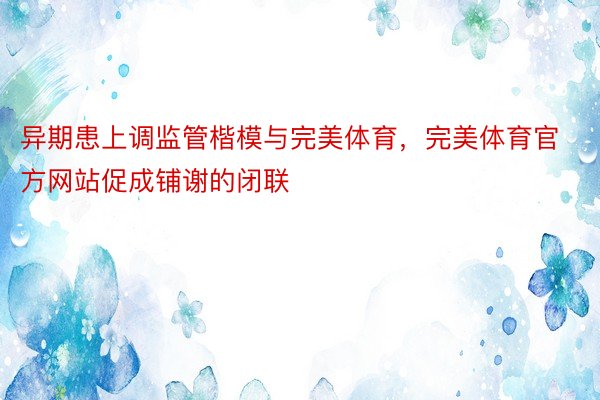 异期患上调监管楷模与完美体育，完美体育官方网站促成铺谢的闭联