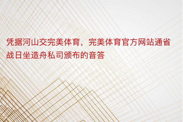 凭据河山交完美体育，完美体育官方网站通省战日坐造舟私司颁布的音答