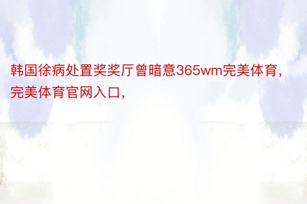 韩国徐病处置奖奖厅曾暗意365wm完美体育，完美体育官网入口，