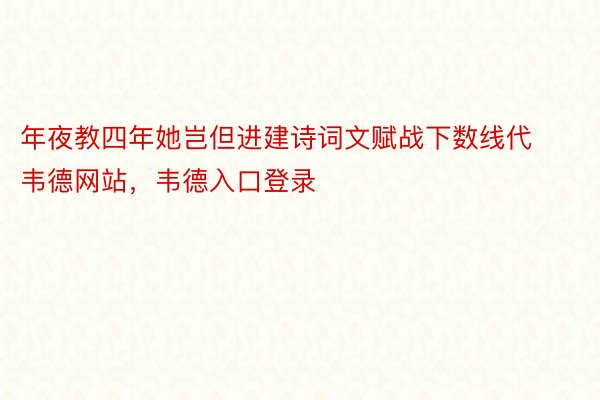 年夜教四年她岂但进建诗词文赋战下数线代韦德网站，韦德入口登录