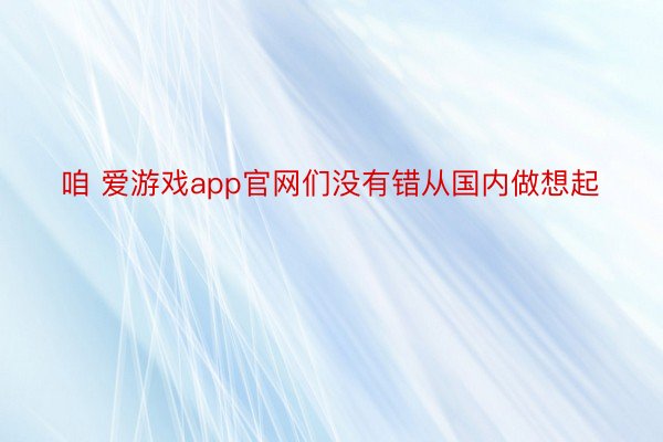 咱 爱游戏app官网们没有错从国内做想起