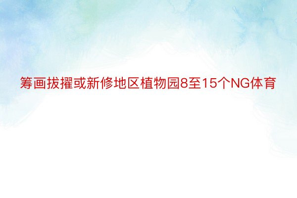 筹画拔擢或新修地区植物园8至15个NG体育