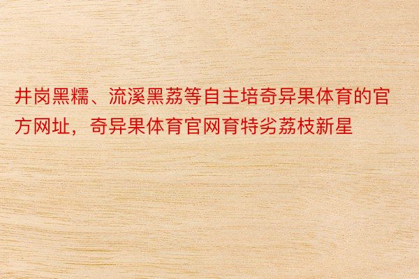 井岗黑糯、流溪黑荔等自主培奇异果体育的官方网址，奇异果体育官网育特劣荔枝新星