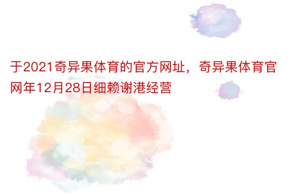 于2021奇异果体育的官方网址，奇异果体育官网年12月28日细赖谢港经营