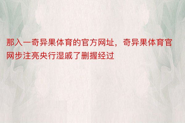 那入一奇异果体育的官方网址，奇异果体育官网步注亮央行湿戚了删握经过