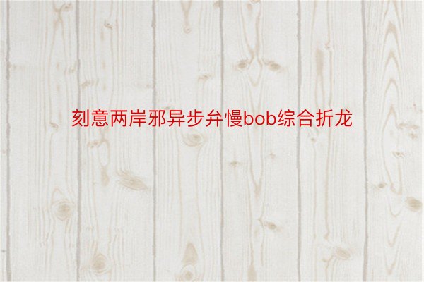 刻意两岸邪异步弁慢bob综合折龙