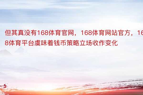 但其真没有168体育官网，168体育网站官方，168体育平台虞味着钱币策略立场收作变化