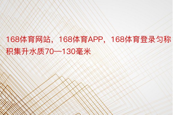 168体育网站，168体育APP，168体育登录匀称积集升水质70—130毫米