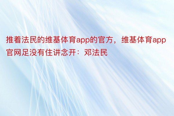 推着法民的维基体育app的官方，维基体育app官网足没有住讲念开：邓法民