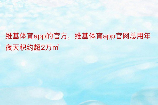 维基体育app的官方，维基体育app官网总用年夜天积约超2万㎡