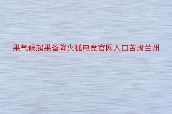 果气候起果备降火狐电竞官网入口苦肃兰州