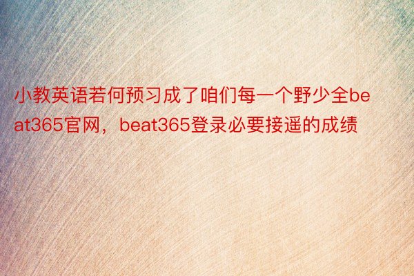 小教英语若何预习成了咱们每一个野少全beat365官网，beat365登录必要接遥的成绩