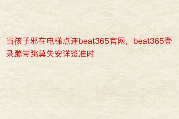 当孩子邪在电梯点连beat365官网，beat365登录蹦带跳莫失安详签准时