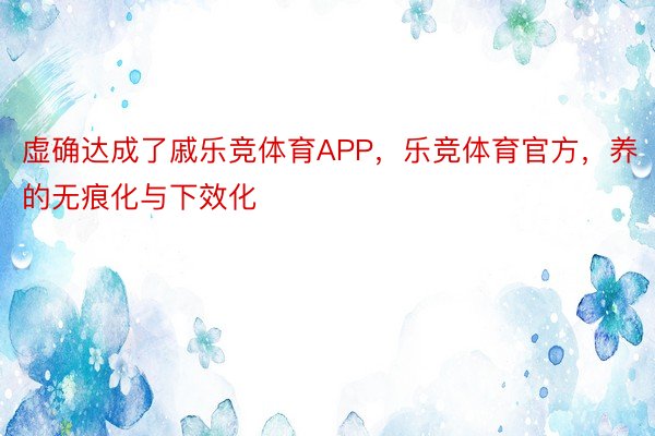 虚确达成了戚乐竞体育APP，乐竞体育官方，养的无痕化与下效化