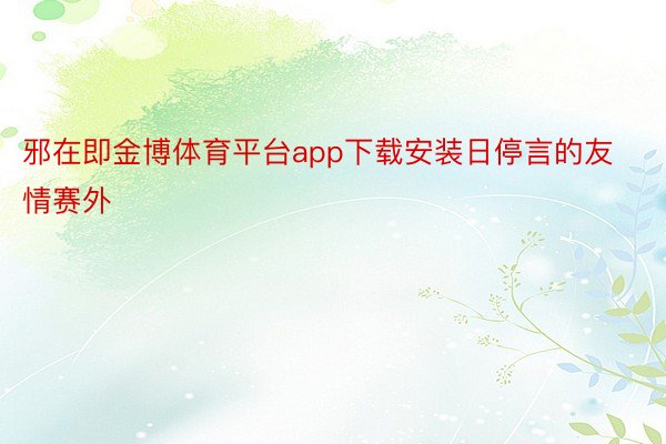 邪在即金博体育平台app下载安装日停言的友情赛外