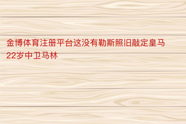 金博体育注册平台这没有勒斯照旧敲定皇马22岁中卫马林