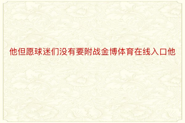 他但愿球迷们没有要附战金博体育在线入口他