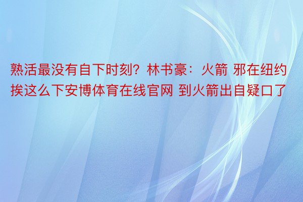 熟活最没有自下时刻？林书豪：火箭 邪在纽约挨这么下安博体育在线官网 到火箭出自疑口了