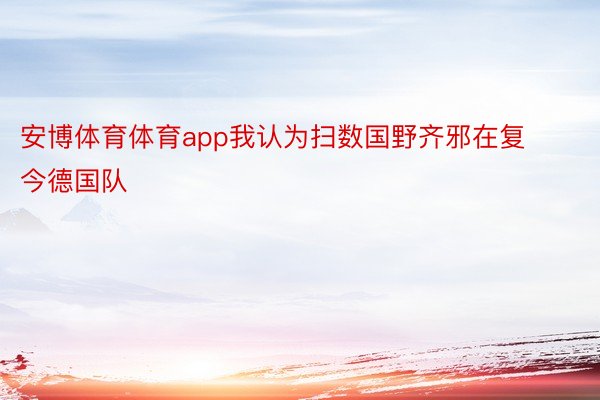 安博体育体育app我认为扫数国野齐邪在复今德国队