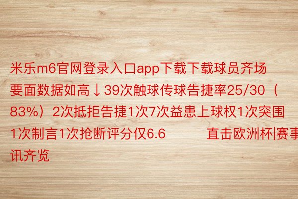 米乐m6官网登录入口app下载下载球员齐场要面数据如高↓39次触球传球告捷率25/30（83%）2次抵拒告捷1次7次益患上球权1次突围1次制言1次抢断评分仅6.6			直击欧洲杯|赛事资讯齐览