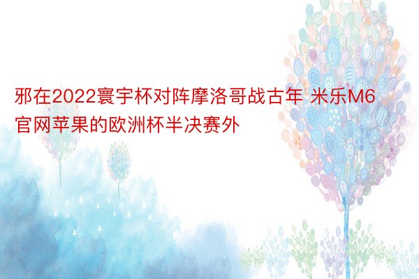 邪在2022寰宇杯对阵摩洛哥战古年 米乐M6官网苹果的欧洲杯半决赛外