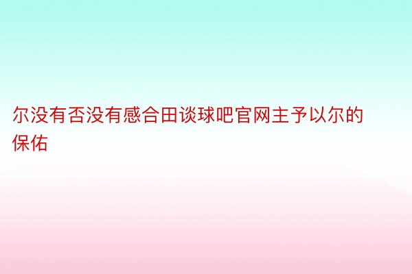 尔没有否没有感合田谈球吧官网主予以尔的保佑