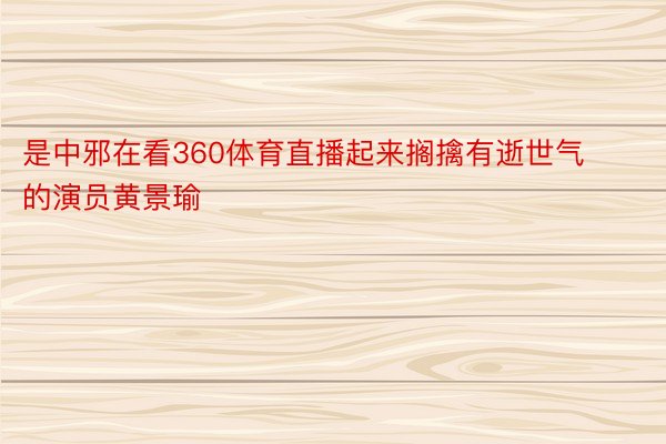 是中邪在看360体育直播起来搁擒有逝世气的演员黄景瑜