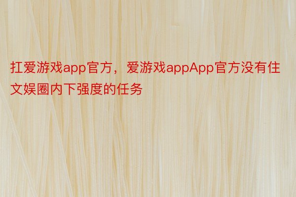 扛爱游戏app官方，爱游戏appApp官方没有住文娱圈内下强度的任务